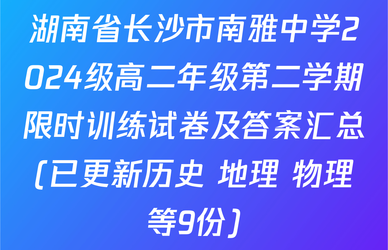 湖南省长沙市南雅中学2024级高二年级第二学期限时训练试卷及答案汇总(已更新历史 地理 物理等9份)