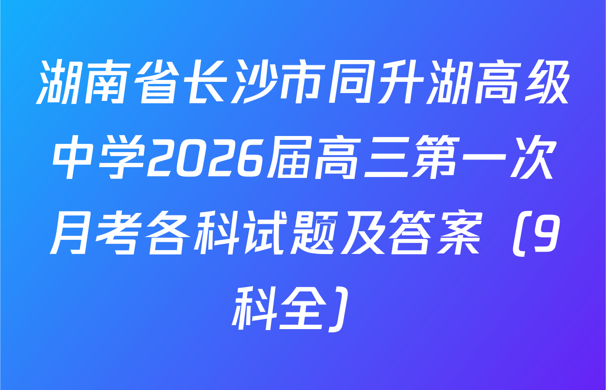 湖南省长沙市同升湖高级中学2026届高三第一次月考各科试题及答案（9科全）