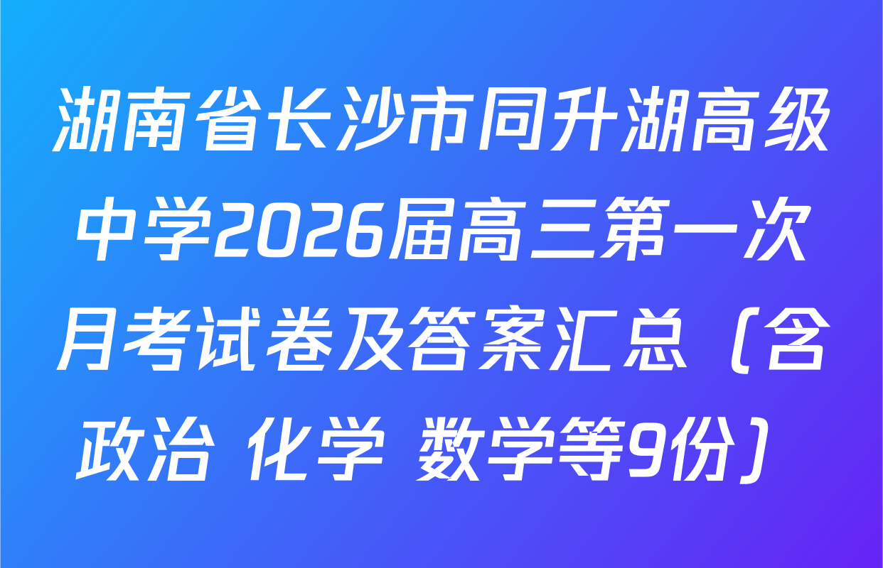 湖南省长沙市同升湖高级中学2026届高三第一次月考试卷及答案汇总（含政治 化学 数学等9份）