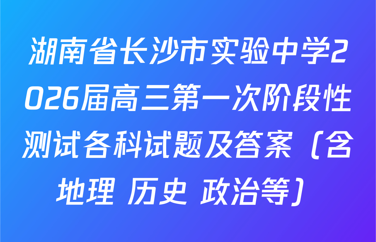 湖南省长沙市实验中学2026届高三第一次阶段性测试各科试题及答案（含地理 历史 政治等）
