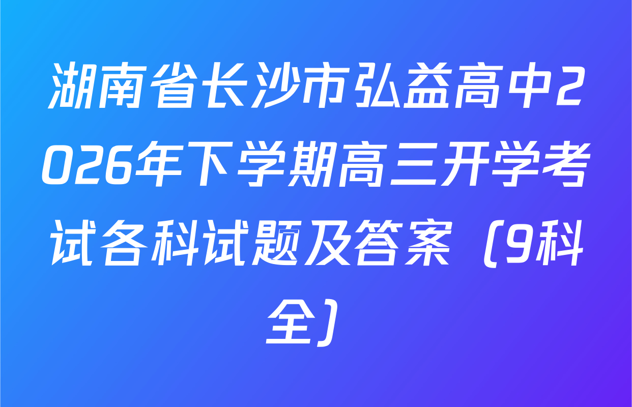 湖南省长沙市弘益高中2026年下学期高三开学考试各科试题及答案（9科全）