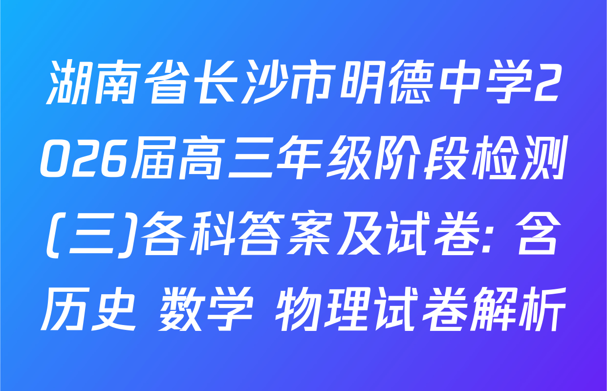 湖南省长沙市明德中学2026届高三年级阶段检测(三)各科答案及试卷: 含历史 数学 物理试卷解析
