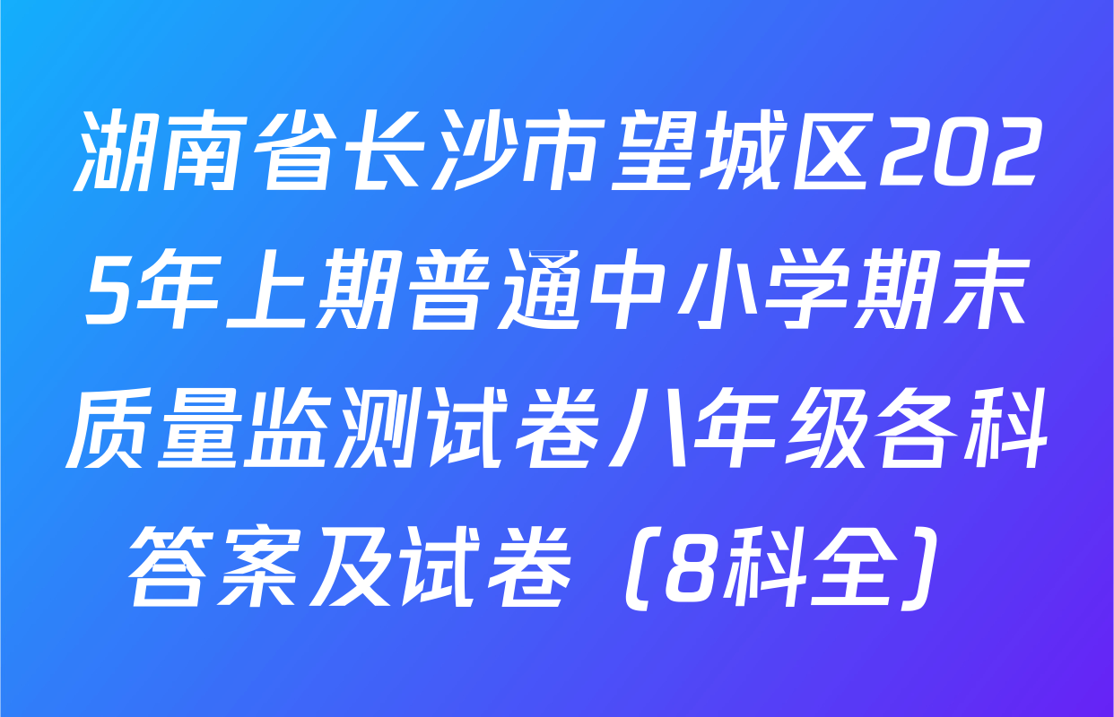 湖南省长沙市望城区2025年上期普通中小学期末质量监测试卷八年级各科答案及试卷（8科全）