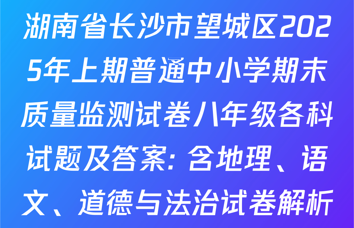 湖南省长沙市望城区2025年上期普通中小学期末质量监测试卷八年级各科试题及答案: 含地理、语文、道德与法治试卷解析