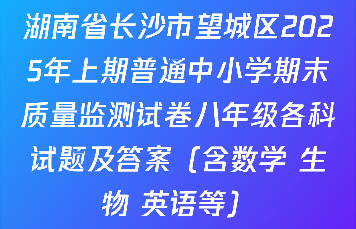 湖南省长沙市望城区2025年上期普通中小学期末质量监测试卷八年级各科试题及答案（含数学 生物 英语等）