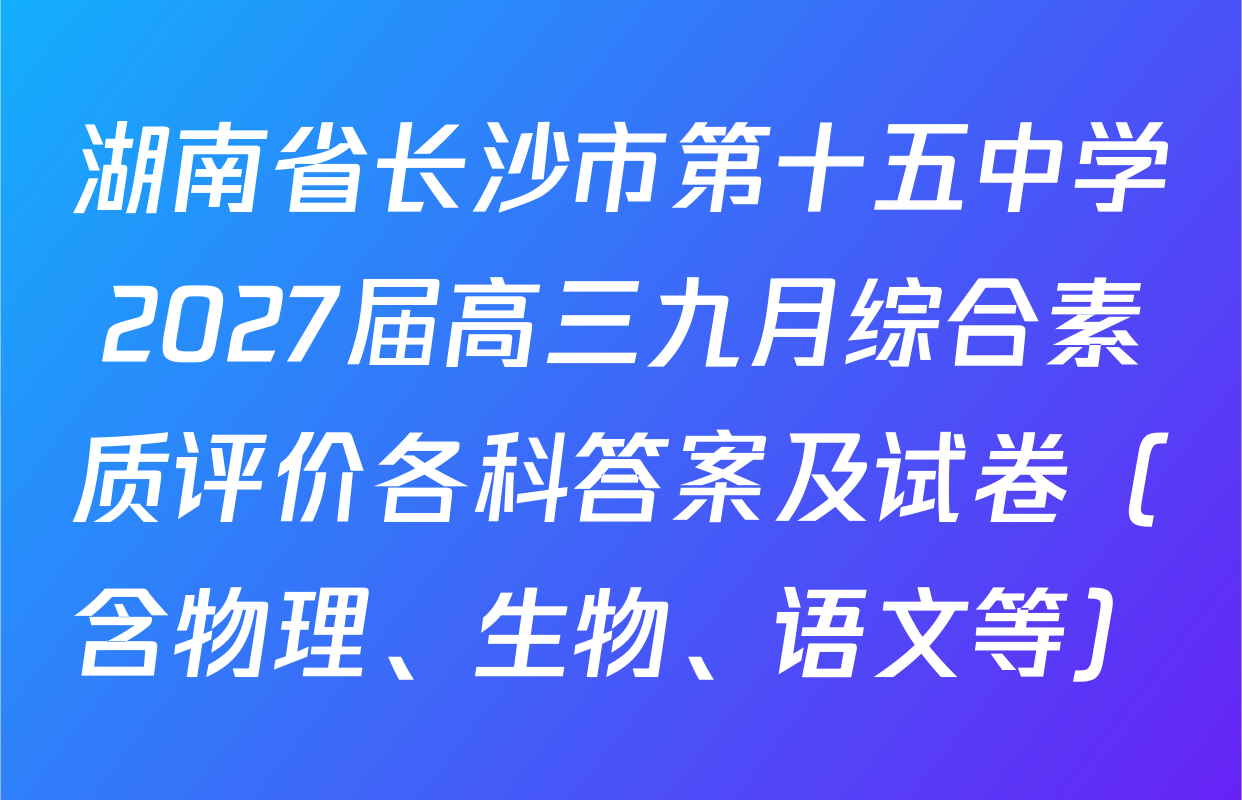 湖南省长沙市第十五中学2027届高三九月综合素质评价各科答案及试卷（含物理、生物、语文等）