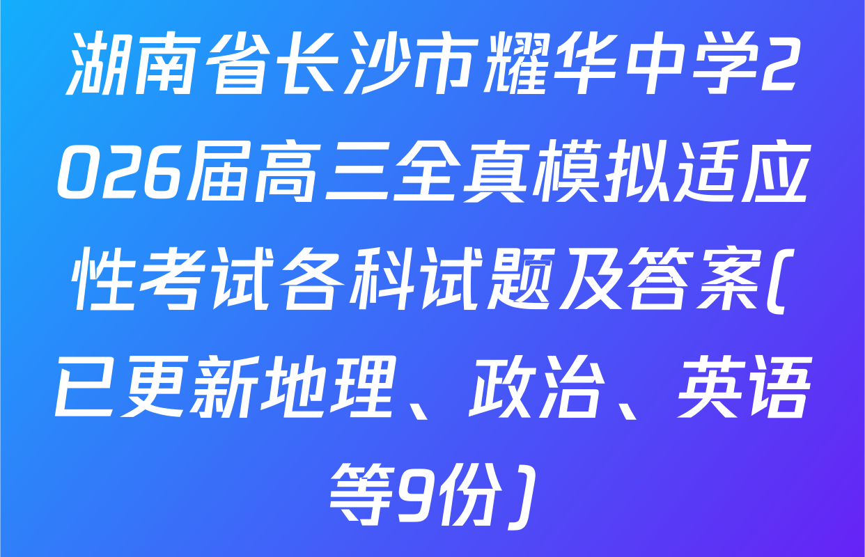 湖南省长沙市耀华中学2026届高三全真模拟适应性考试各科试题及答案(已更新地理、政治、英语等9份)