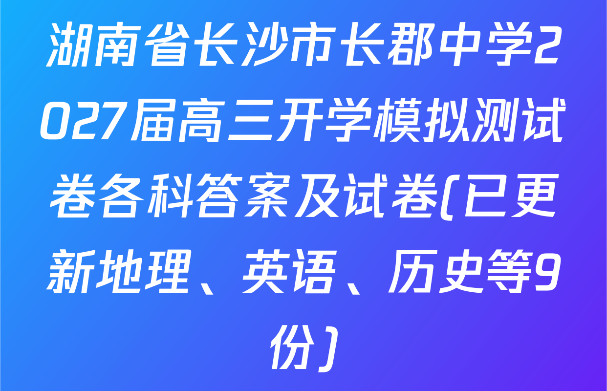 湖南省长沙市长郡中学2027届高三开学模拟测试卷各科答案及试卷(已更新地理、英语、历史等9份)