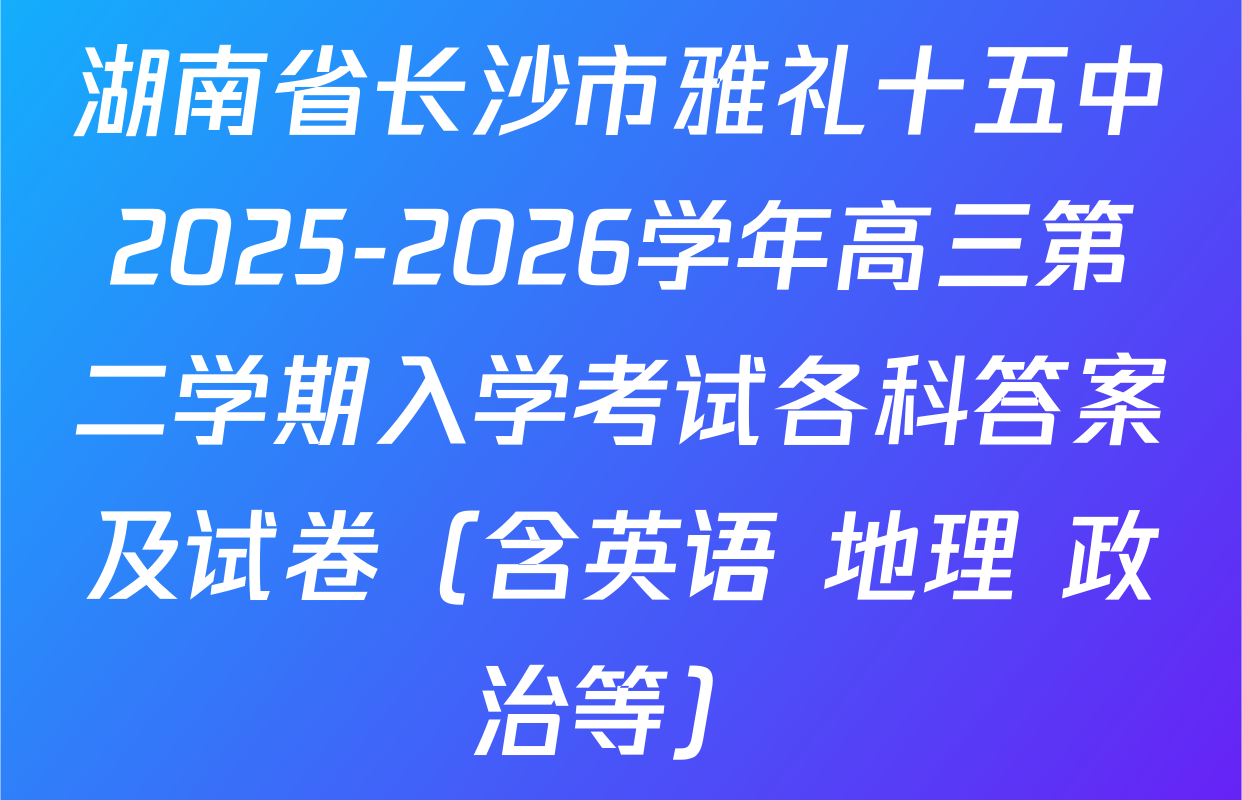 湖南省长沙市雅礼十五中2025-2026学年高三第二学期入学考试各科答案及试卷（含英语 地理 政治等）