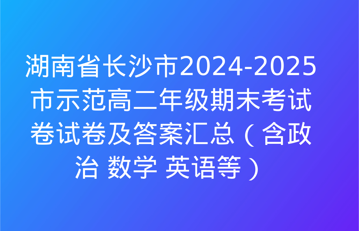 湖南省长沙市2024-2025市示范高二年级期末考试卷试卷及答案汇总（含政治 数学 英语等）