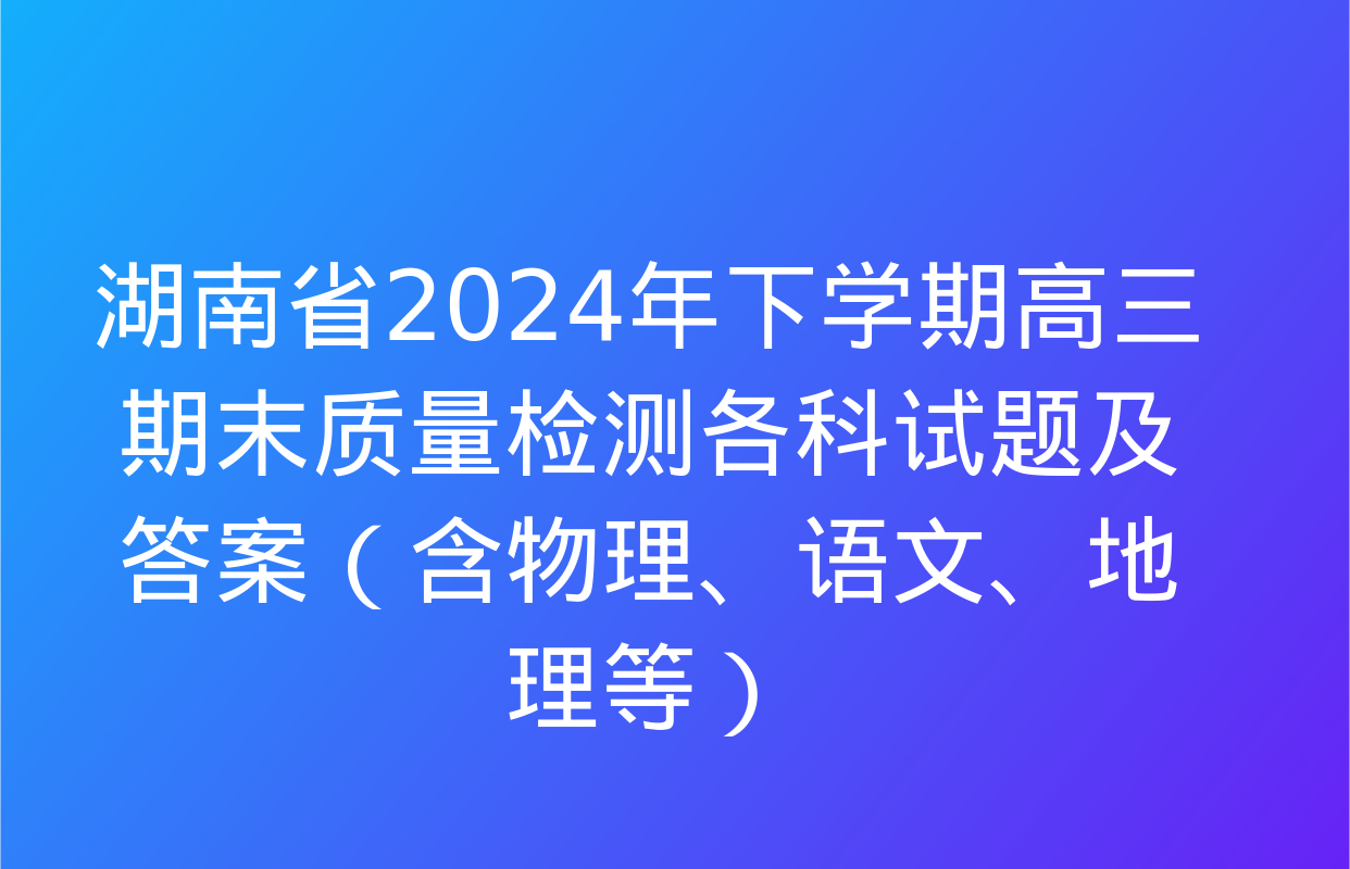 湖南省2024年下学期高三期末质量检测各科试题及答案（含物理、语文、地理等）