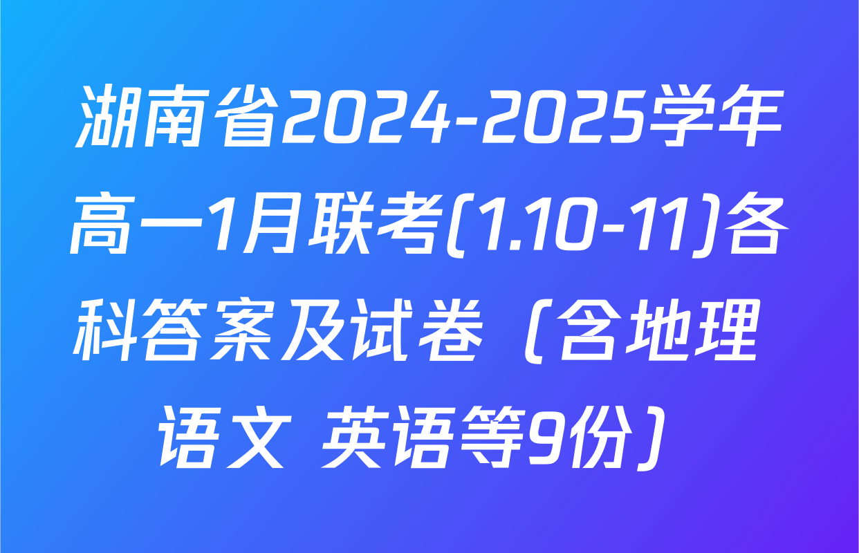 湖南省2024-2025学年高一1月联考(1.10-11)各科答案及试卷（含地理 语文 英语等9份）