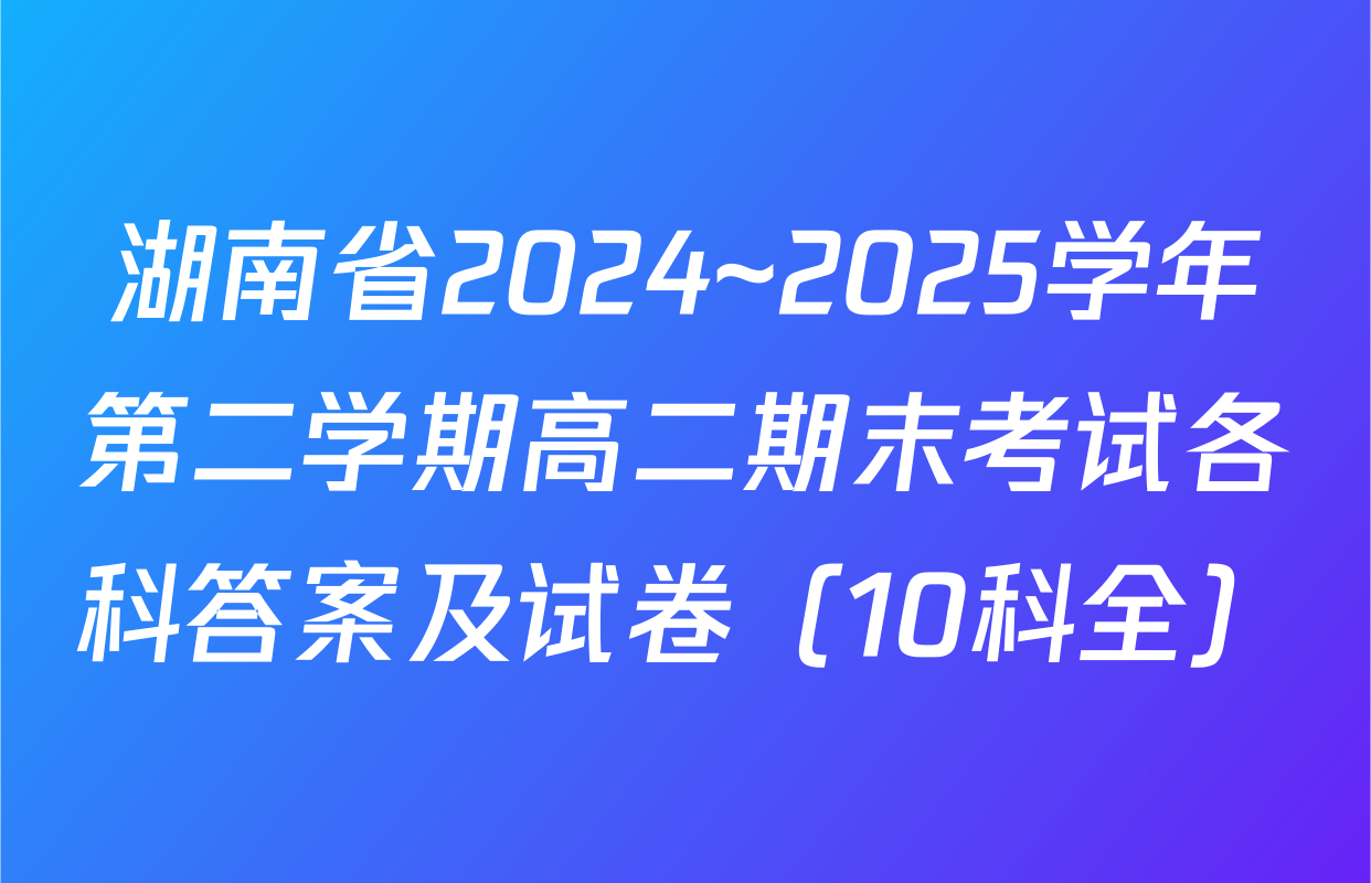 湖南省2024~2025学年第二学期高二期末考试各科答案及试卷（10科全）
