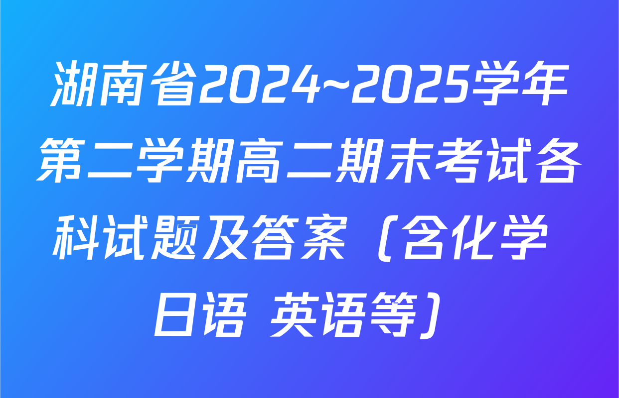 湖南省2024~2025学年第二学期高二期末考试各科试题及答案（含化学 日语 英语等）