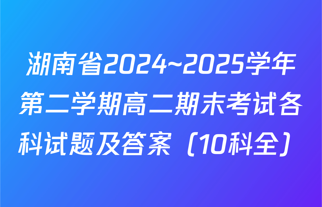 湖南省2024~2025学年第二学期高二期末考试各科试题及答案（10科全）