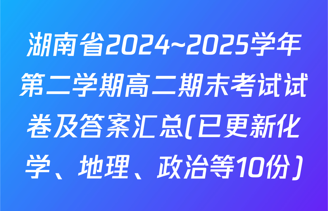 湖南省2024~2025学年第二学期高二期末考试试卷及答案汇总(已更新化学、地理、政治等10份)