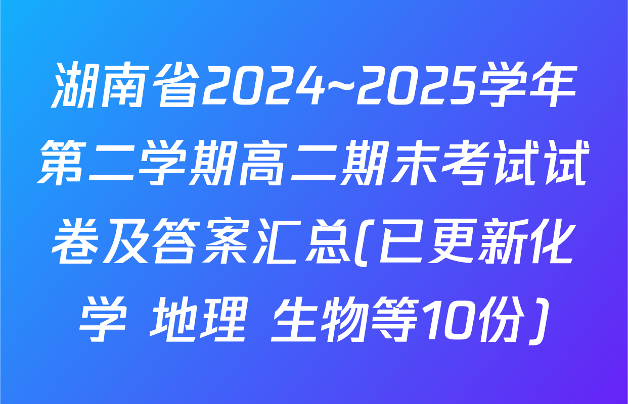 湖南省2024~2025学年第二学期高二期末考试试卷及答案汇总(已更新化学 地理 生物等10份)