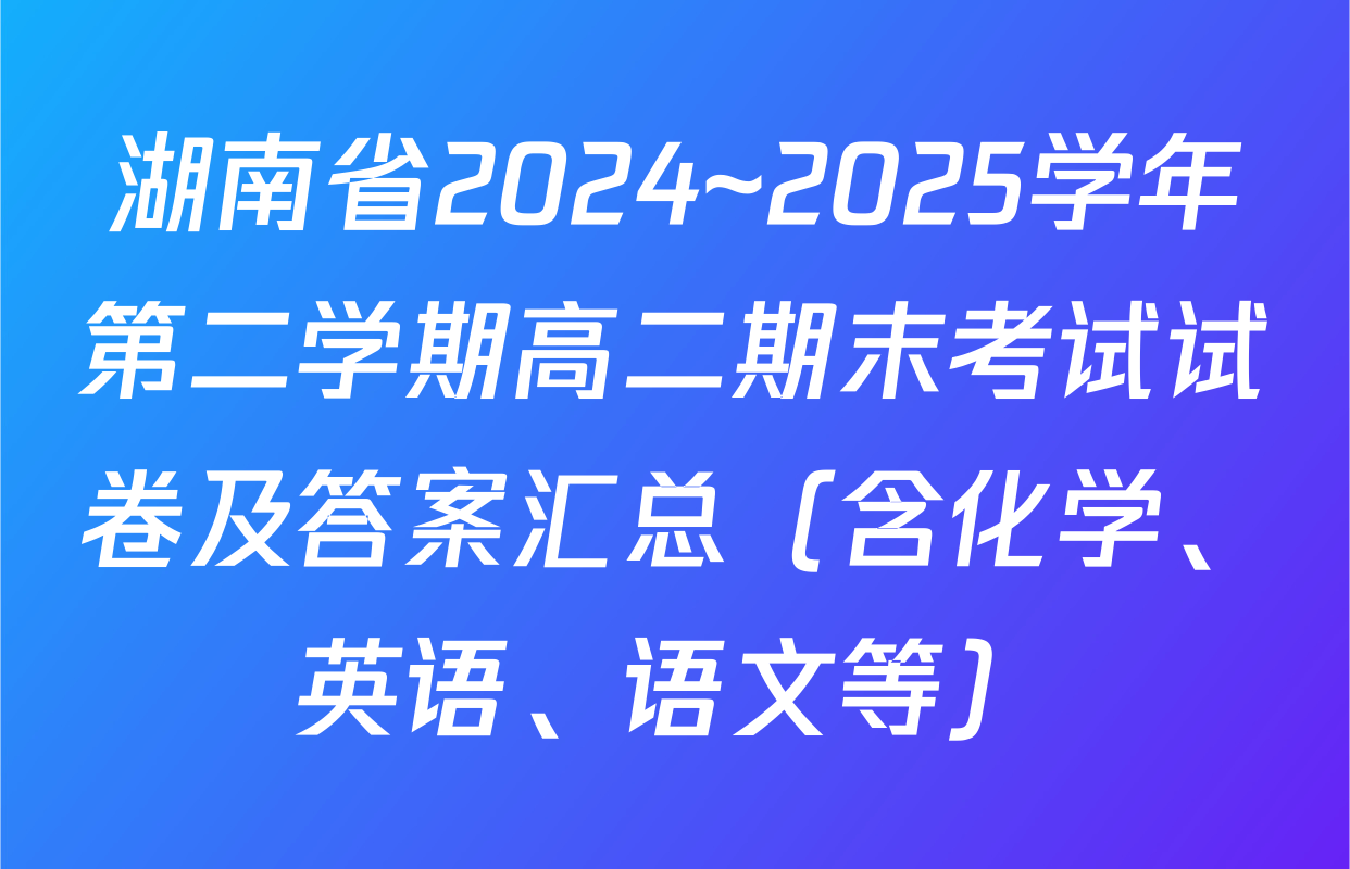 湖南省2024~2025学年第二学期高二期末考试试卷及答案汇总（含化学、英语、语文等）