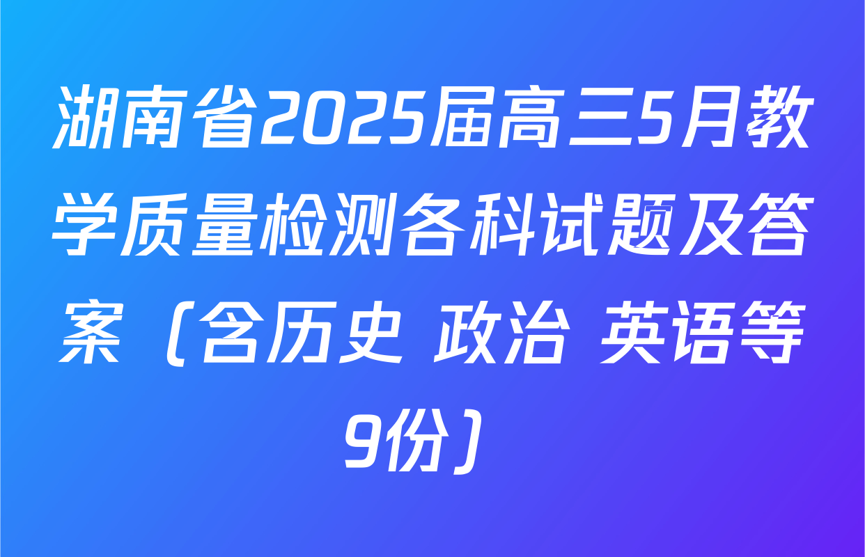 湖南省2025届高三5月教学质量检测各科试题及答案（含历史 政治 英语等9份）