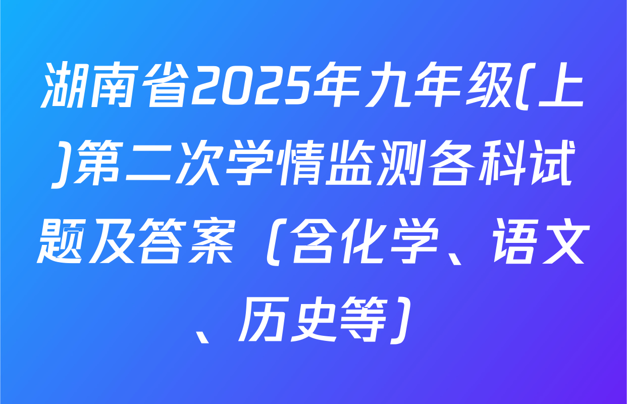 湖南省2025年九年级(上)第二次学情监测各科试题及答案（含化学、语文、历史等）