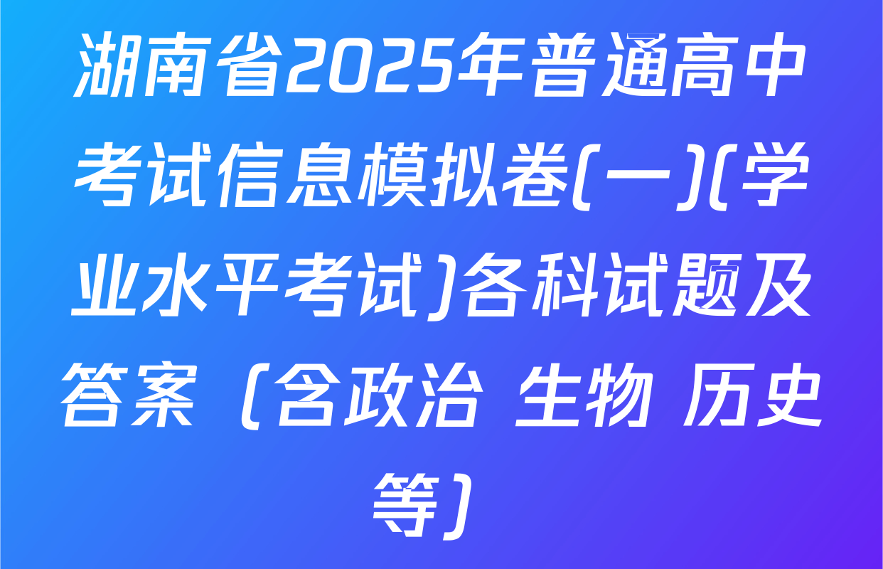 湖南省2025年普通高中考试信息模拟卷(一)(学业水平考试)各科试题及答案（含政治 生物 历史等）