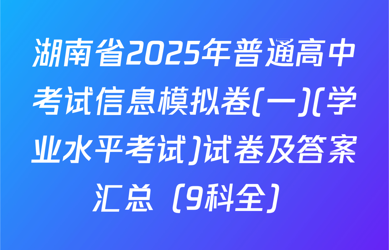 湖南省2025年普通高中考试信息模拟卷(一)(学业水平考试)试卷及答案汇总（9科全）