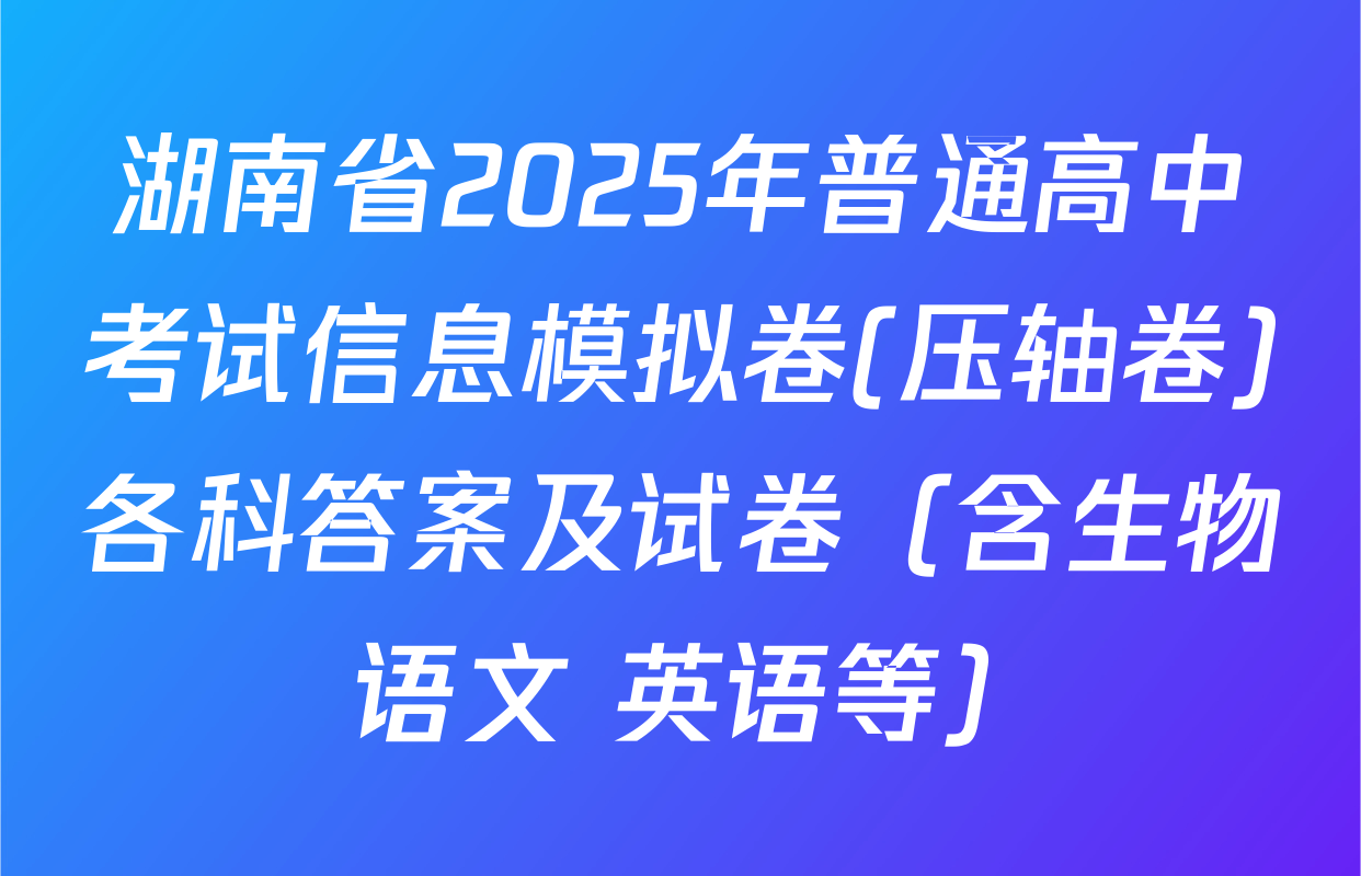 湖南省2025年普通高中考试信息模拟卷(压轴卷)各科答案及试卷（含生物 语文 英语等）
