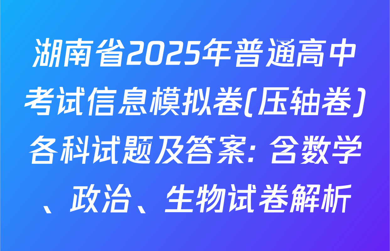 湖南省2025年普通高中考试信息模拟卷(压轴卷)各科试题及答案: 含数学、政治、生物试卷解析
