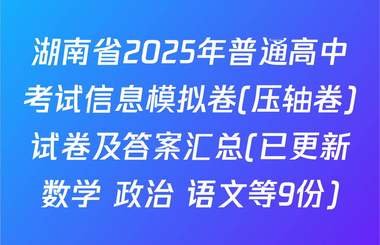 湖南省2025年普通高中考试信息模拟卷(压轴卷)试卷及答案汇总(已更新数学 政治 语文等9份)
