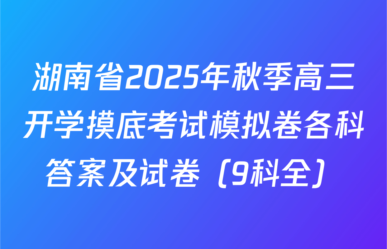 湖南省2025年秋季高三开学摸底考试模拟卷各科答案及试卷（9科全）