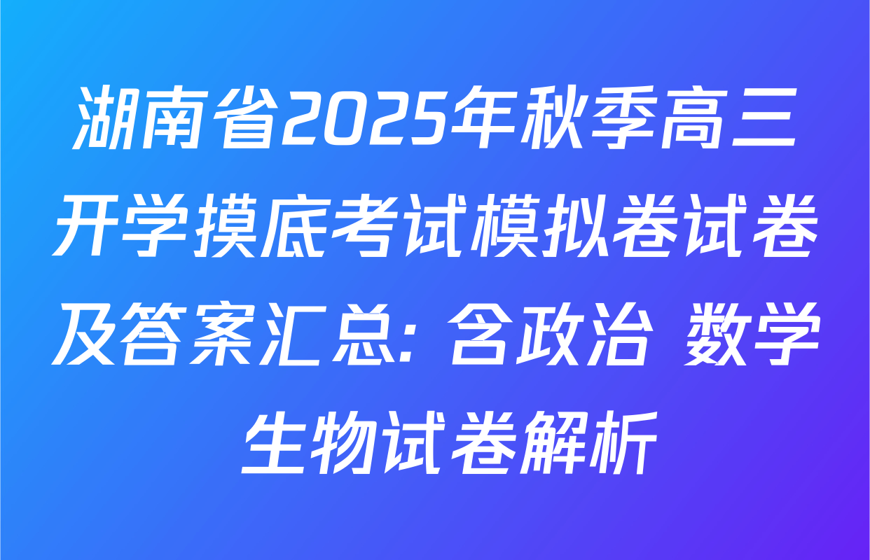 湖南省2025年秋季高三开学摸底考试模拟卷试卷及答案汇总: 含政治 数学 生物试卷解析