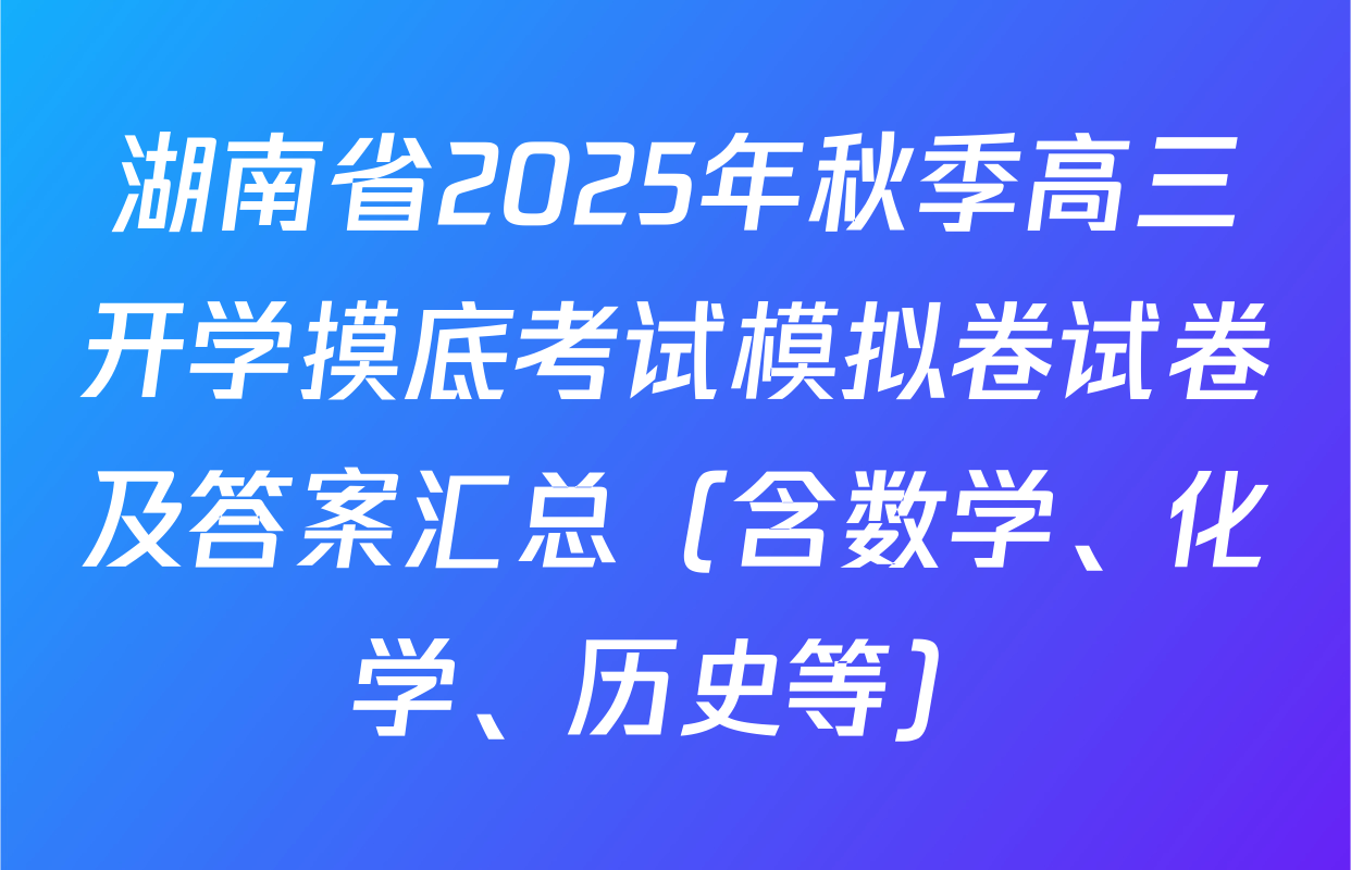 湖南省2025年秋季高三开学摸底考试模拟卷试卷及答案汇总（含数学、化学、历史等）