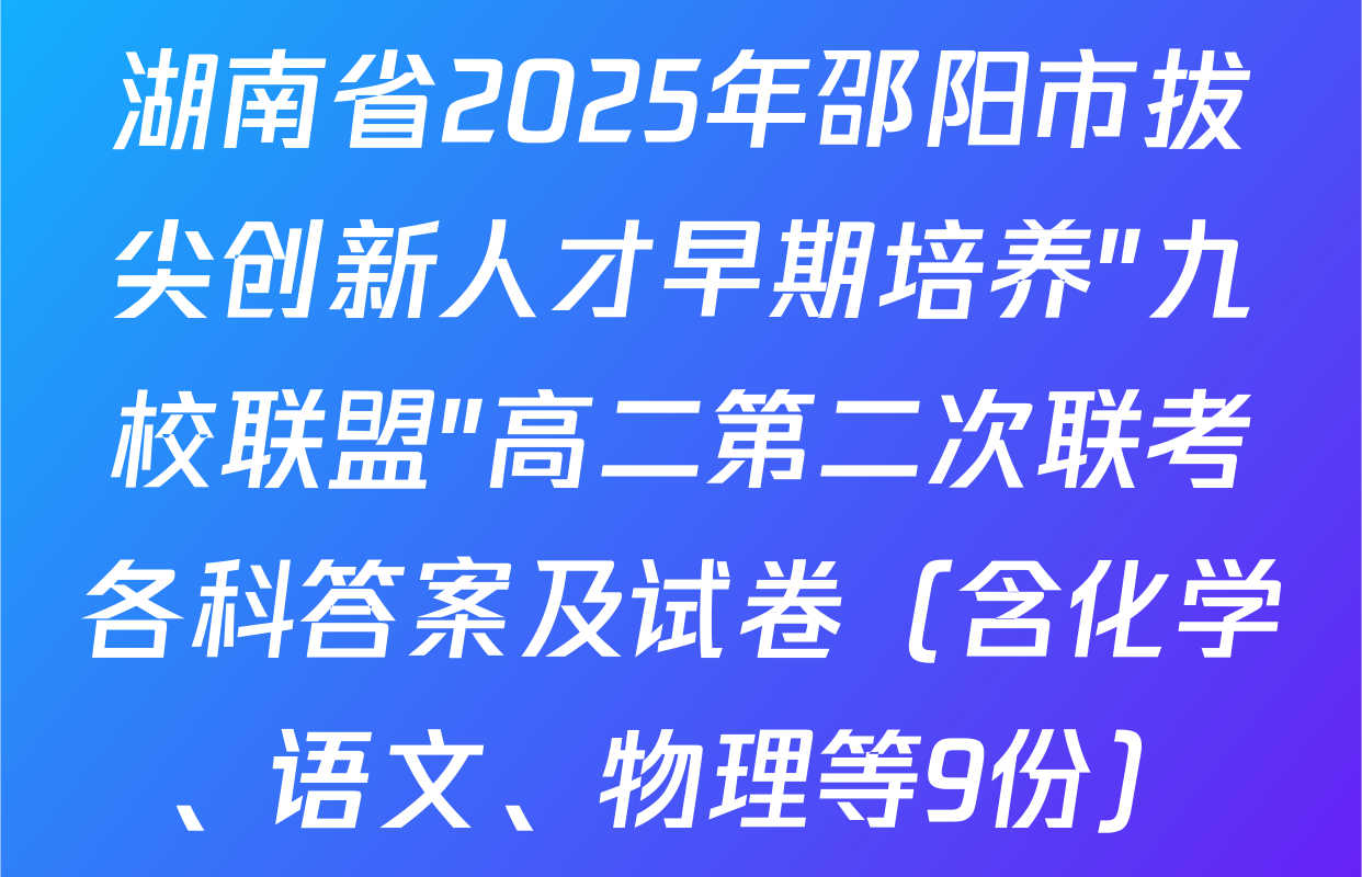 湖南省2025年邵阳市拔尖创新人才早期培养"九校联盟"高二第二次联考各科答案及试卷（含化学、语文、物理等9份）