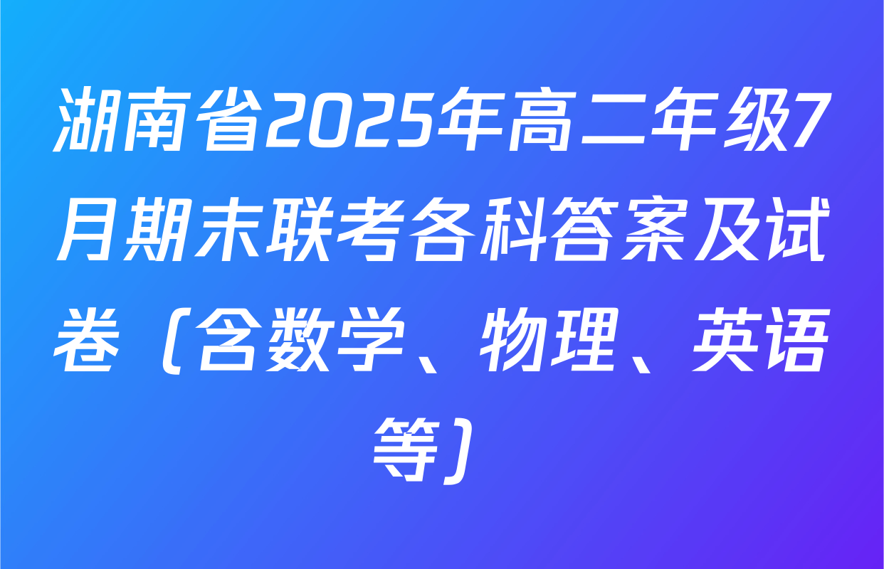 湖南省2025年高二年级7月期末联考各科答案及试卷（含数学、物理、英语等）