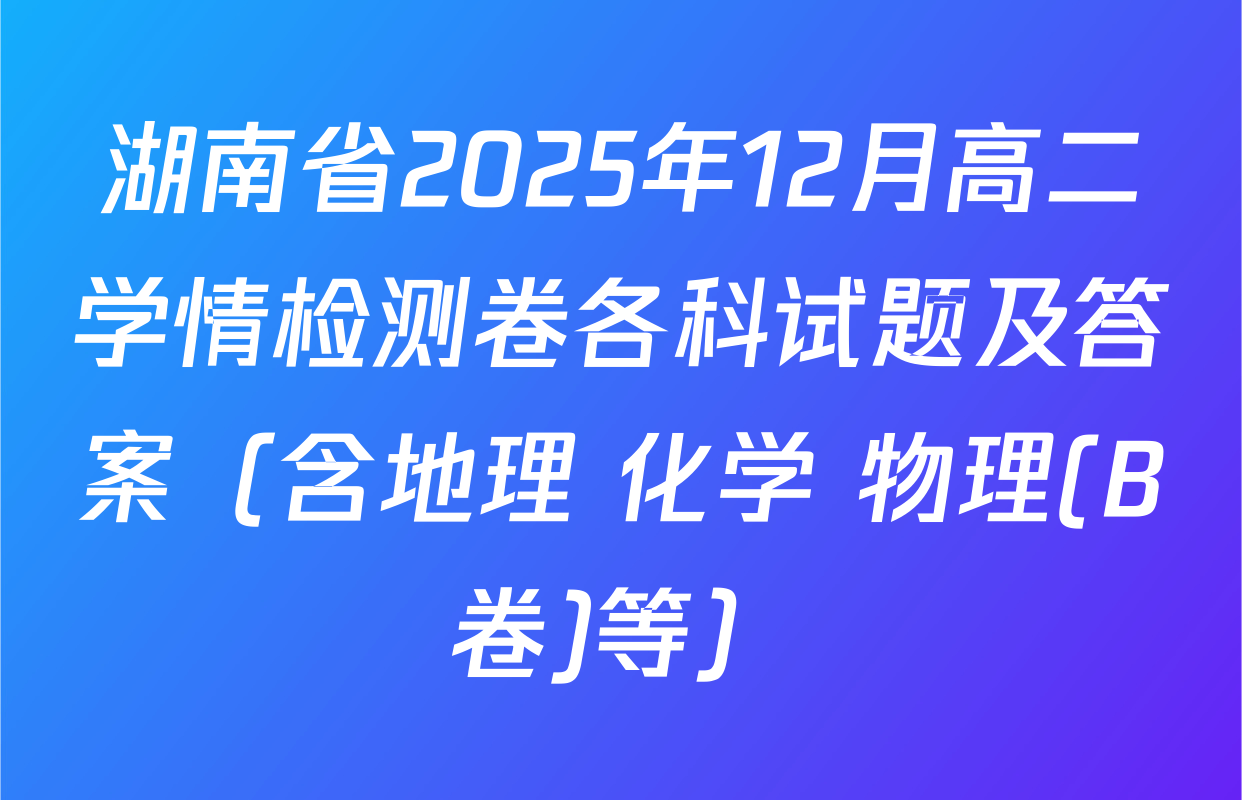 湖南省2025年12月高二学情检测卷各科试题及答案（含地理 化学 物理(B卷)等）
