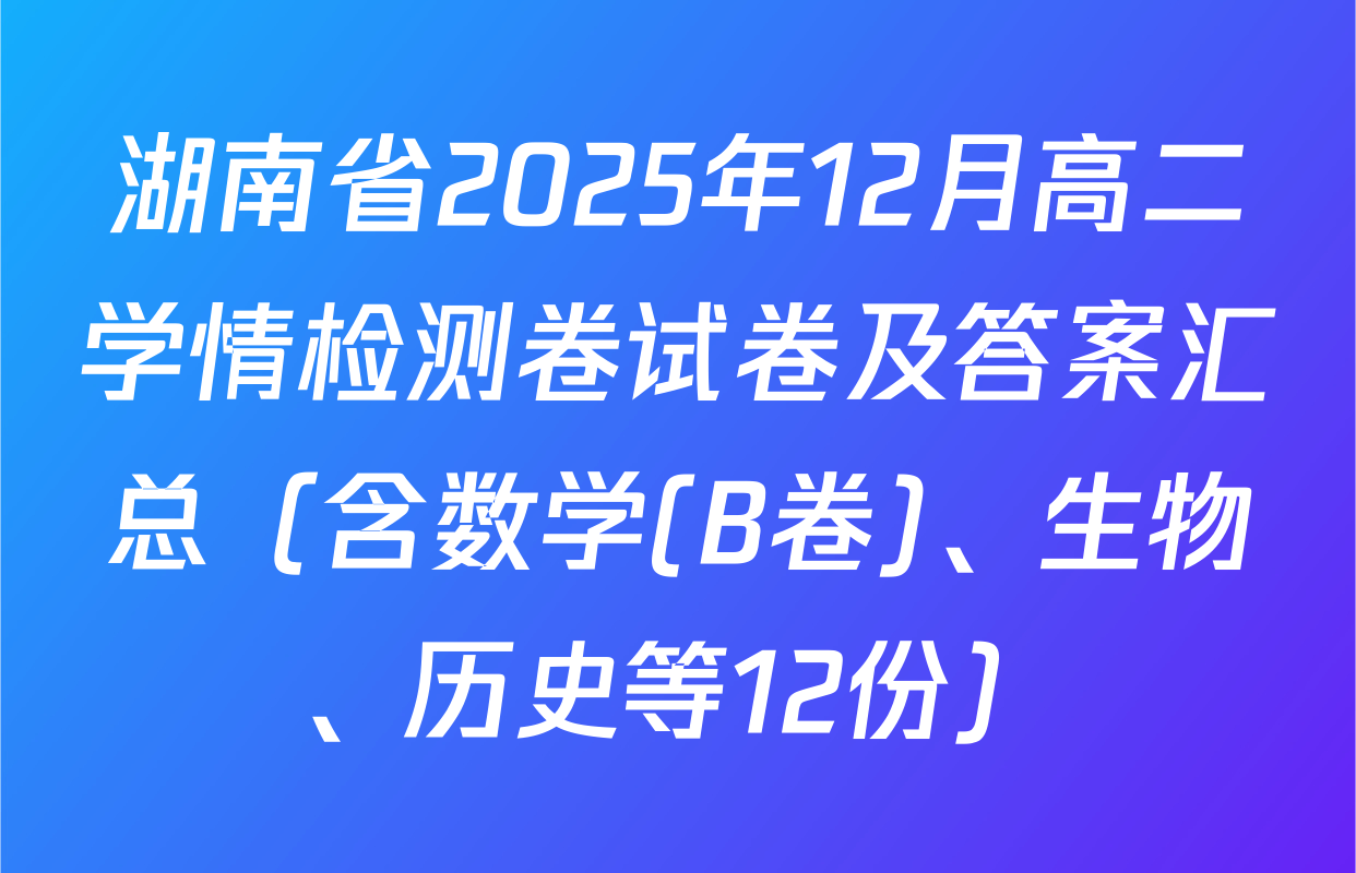 湖南省2025年12月高二学情检测卷试卷及答案汇总（含数学(B卷)、生物、历史等12份）