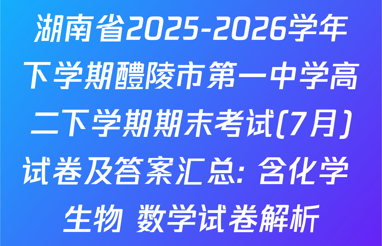 湖南省2025-2026学年下学期醴陵市第一中学高二下学期期末考试(7月)试卷及答案汇总: 含化学 生物 数学试卷解析