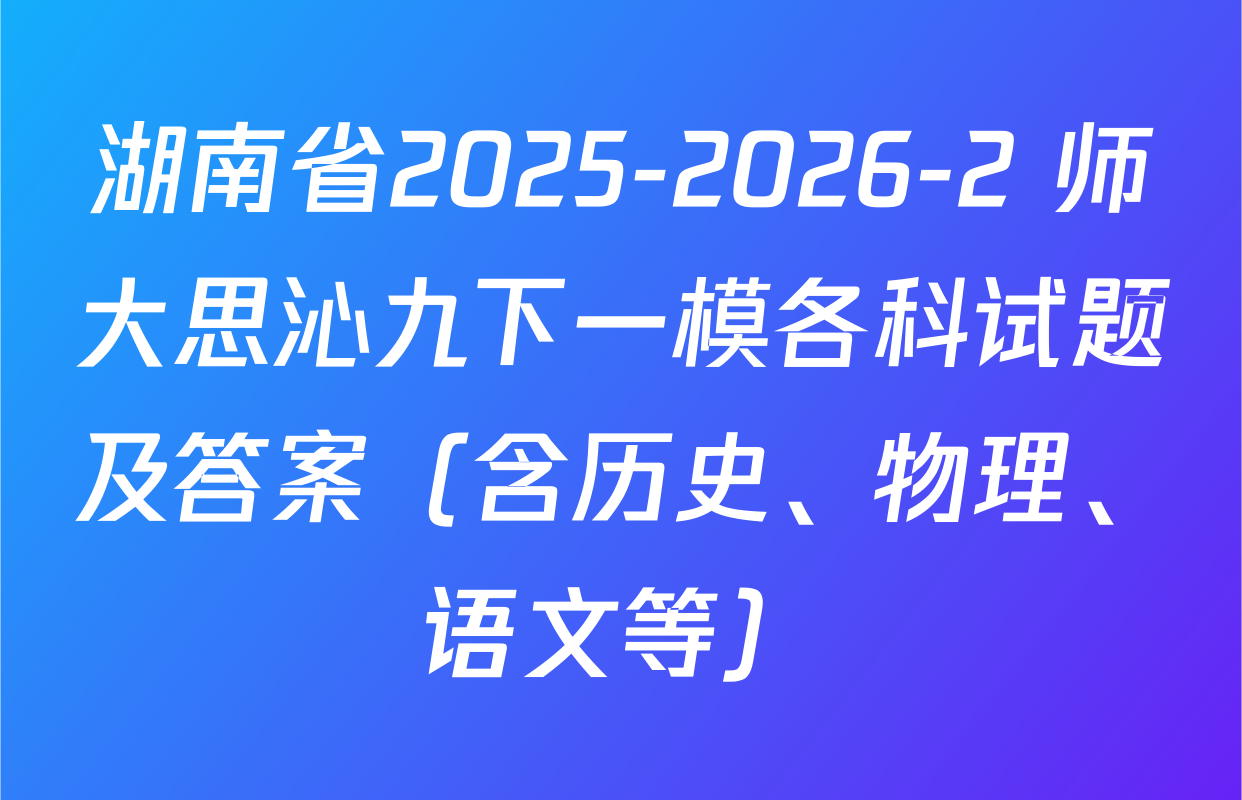 湖南省2025-2026-2 师大思沁九下一模各科试题及答案（含历史、物理、语文等）
