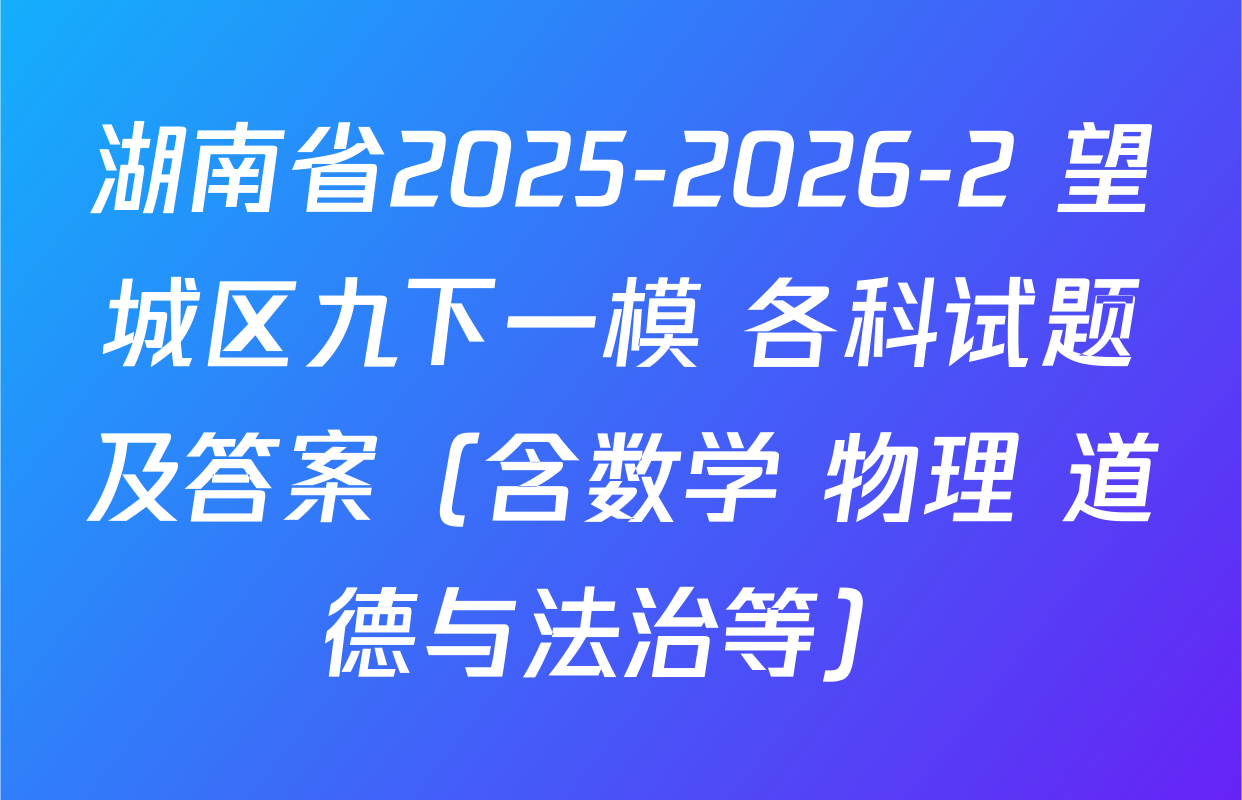 湖南省2025-2026-2 望城区九下一模 各科试题及答案（含数学 物理 道德与法治等）