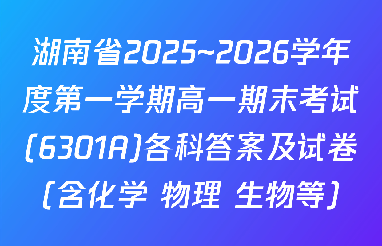 湖南省2025~2026学年度第一学期高一期末考试(6301A)各科答案及试卷（含化学 物理 生物等）