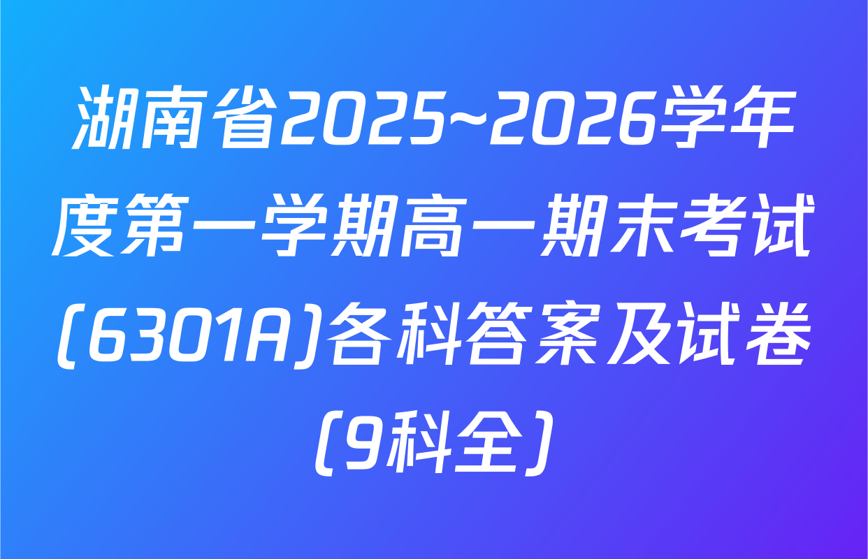 湖南省2025~2026学年度第一学期高一期末考试(6301A)各科答案及试卷（9科全）