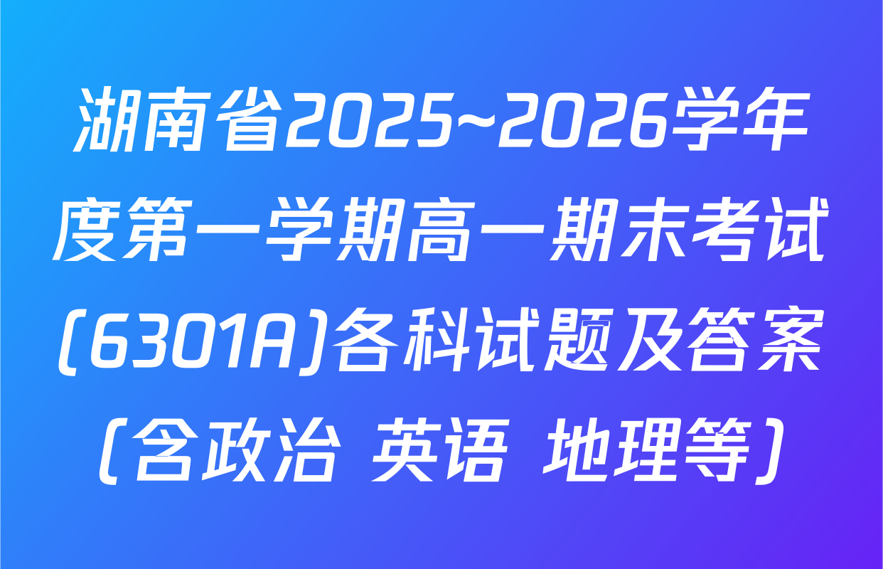 湖南省2025~2026学年度第一学期高一期末考试(6301A)各科试题及答案（含政治 英语 地理等）