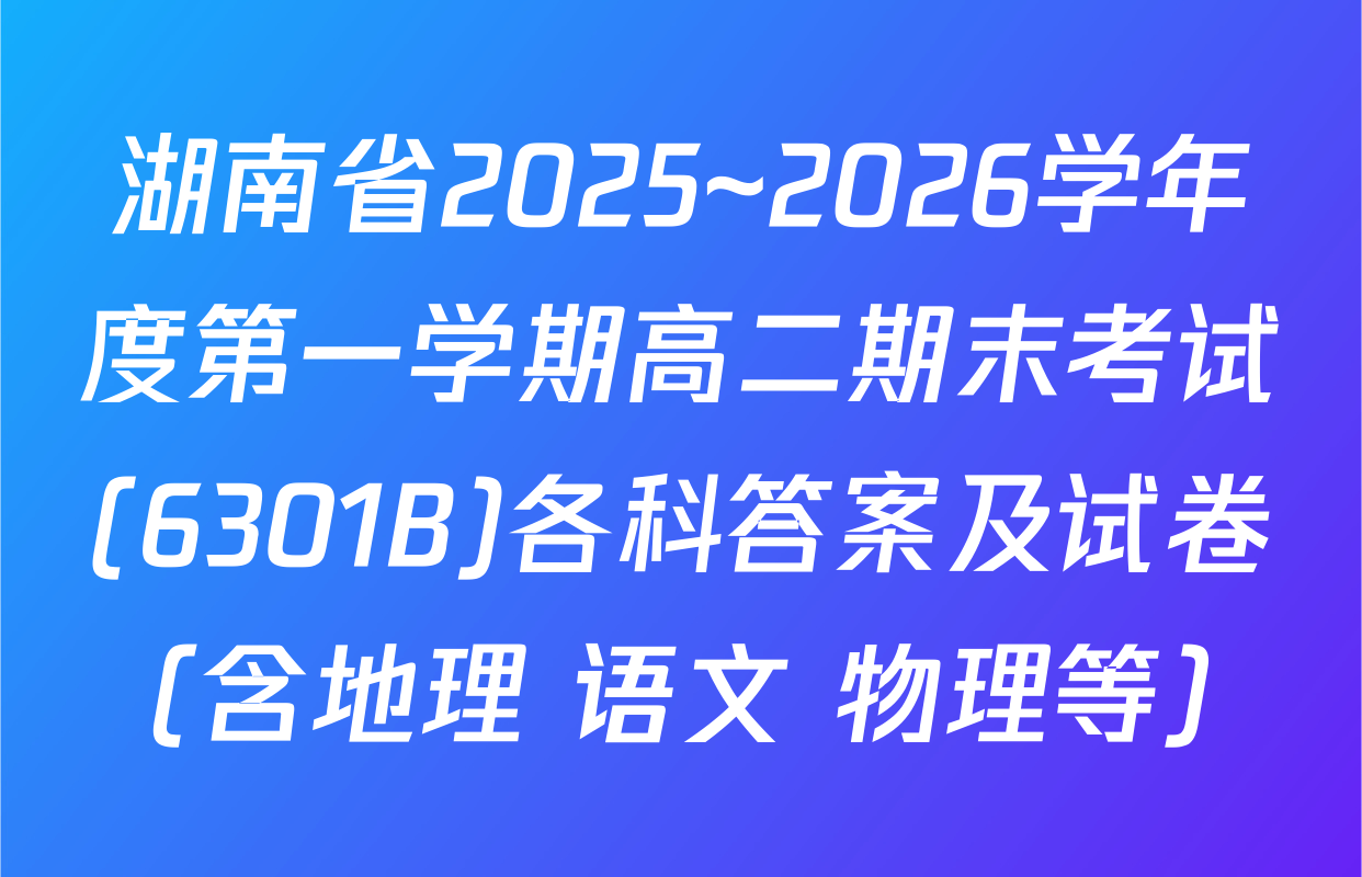 湖南省2025~2026学年度第一学期高二期末考试(6301B)各科答案及试卷（含地理 语文 物理等）