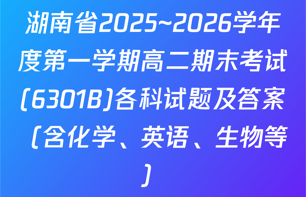 湖南省2025~2026学年度第一学期高二期末考试(6301B)各科试题及答案（含化学、英语、生物等）
