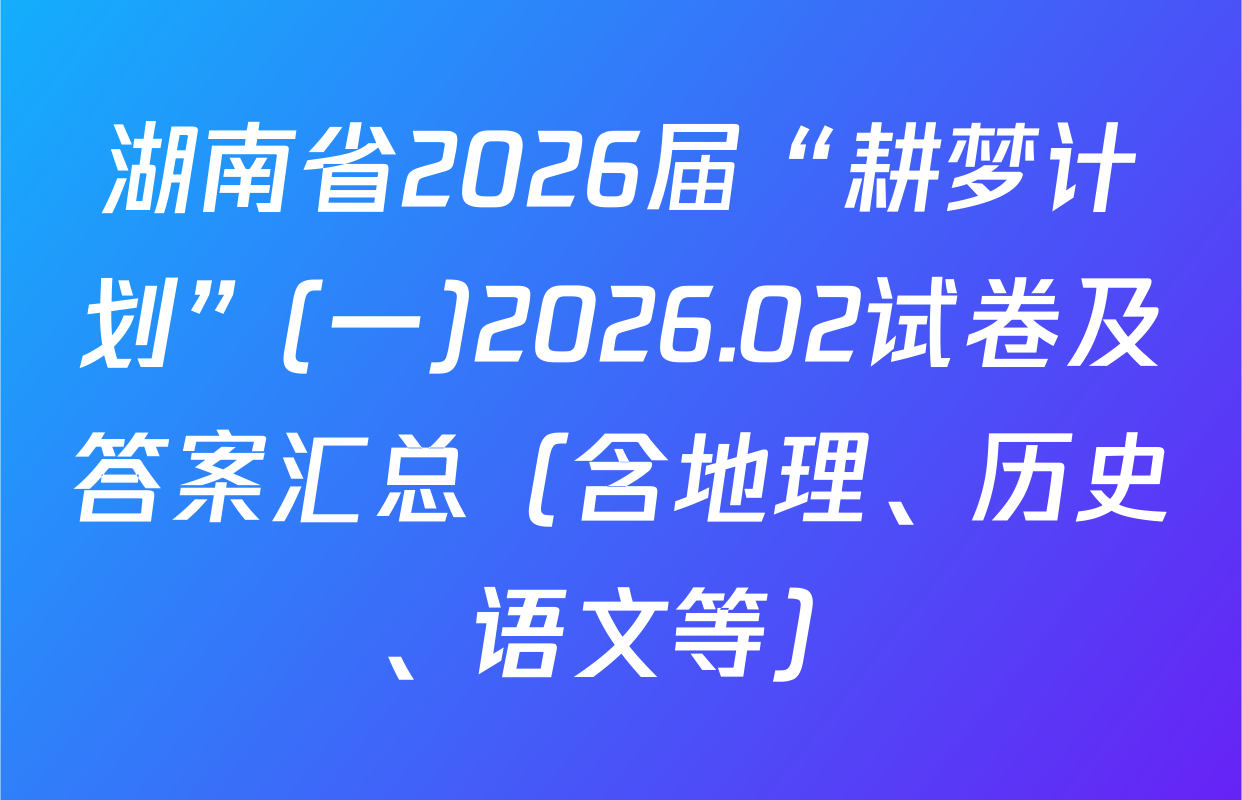 湖南省2026届“耕梦计划”(一)2026.02试卷及答案汇总（含地理、历史、语文等）