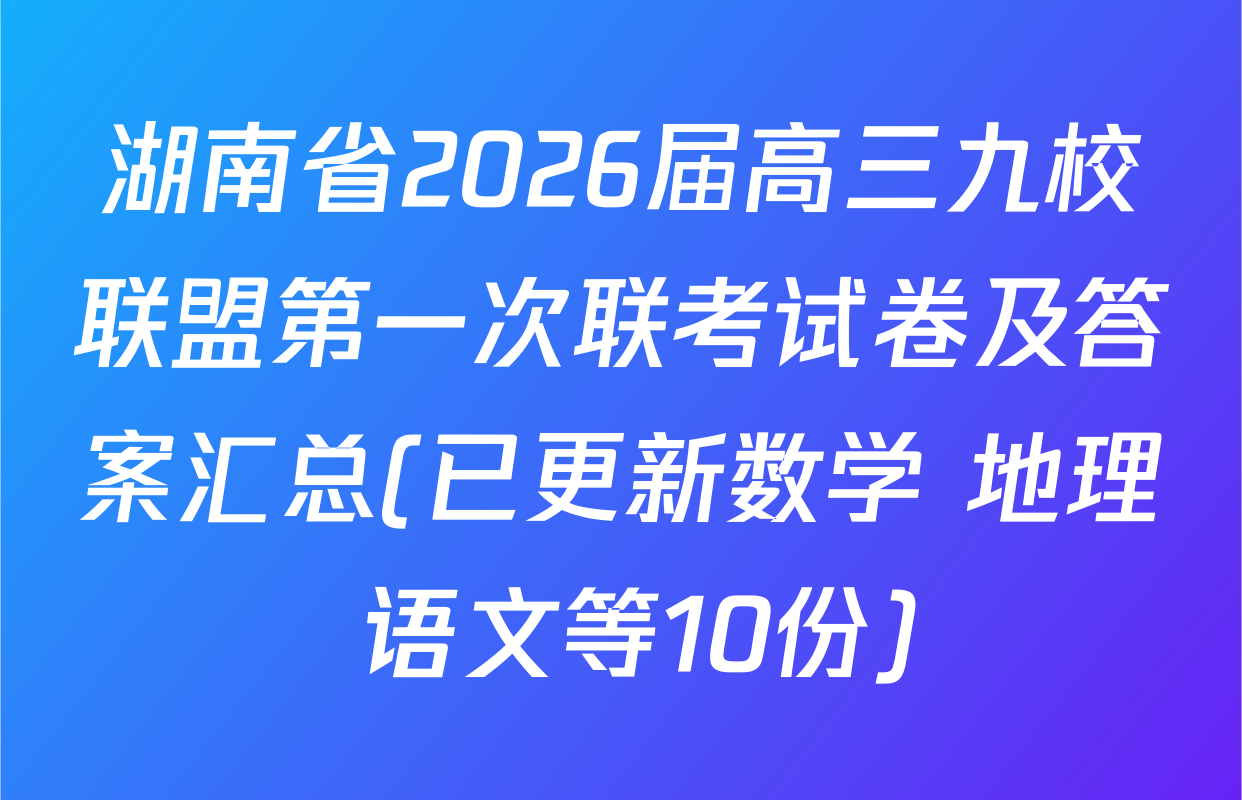 湖南省2026届高三九校联盟第一次联考试卷及答案汇总(已更新数学 地理 语文等10份)