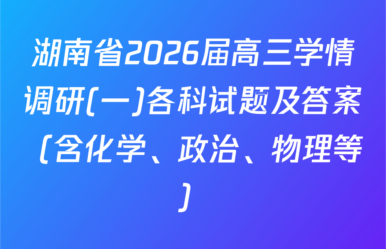 湖南省2026届高三学情调研(一)各科试题及答案（含化学、政治、物理等）