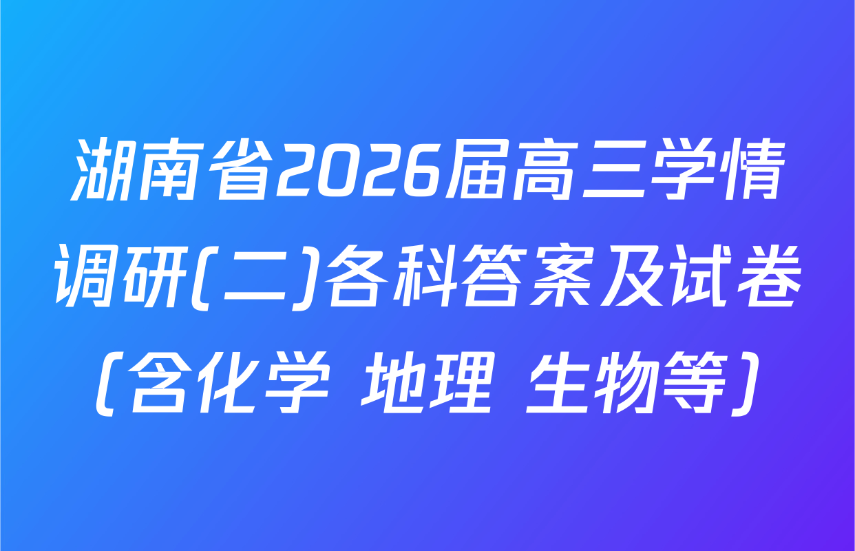 湖南省2026届高三学情调研(二)各科答案及试卷（含化学 地理 生物等）