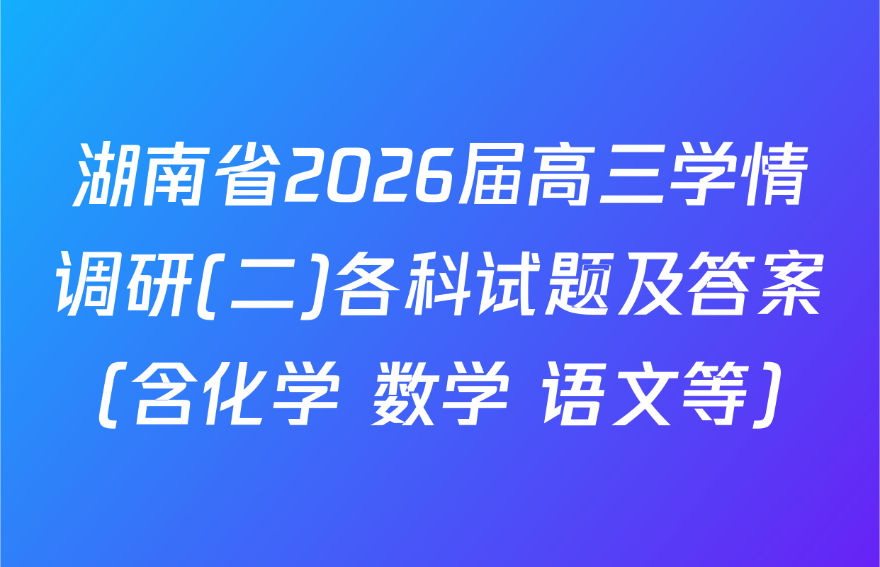 湖南省2026届高三学情调研(二)各科试题及答案（含化学 数学 语文等）