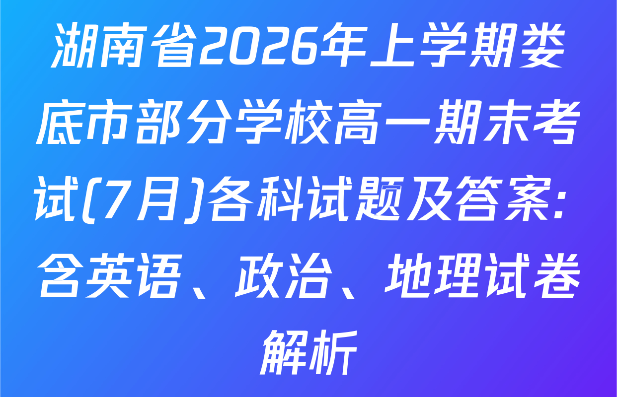 湖南省2026年上学期娄底市部分学校高一期末考试(7月)各科试题及答案: 含英语、政治、地理试卷解析